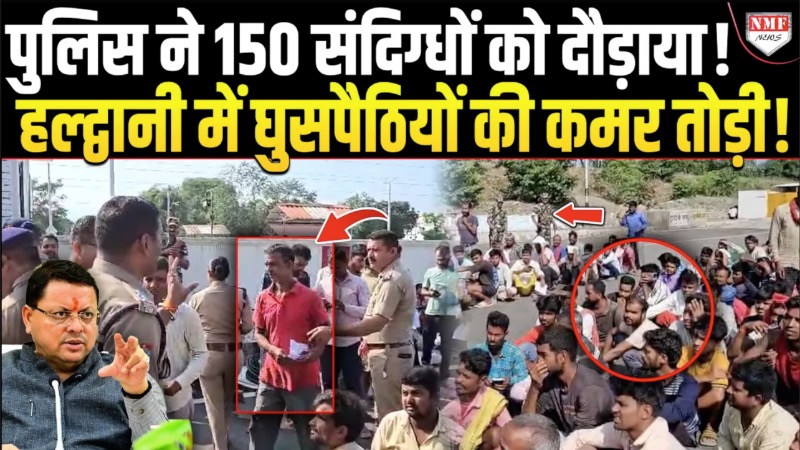 Haldwani में घुसपैठियों की पुलिस ने तोड़ी कमर ! 150 संदिग्धों को दौड़ाया !