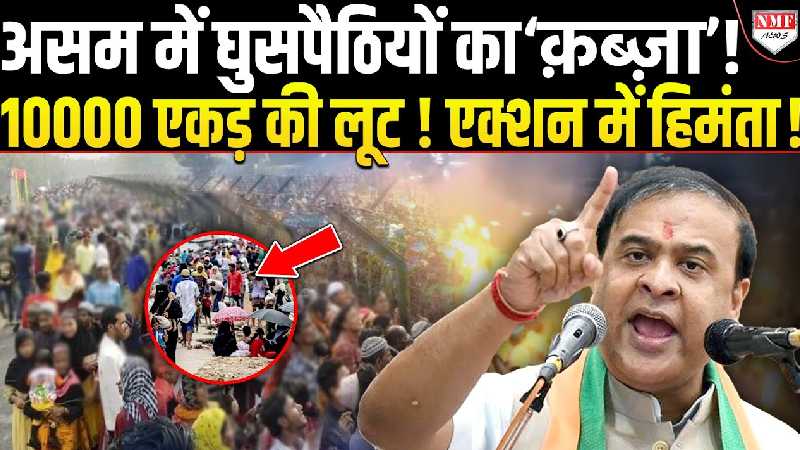 Himanta के एक फैसले से 10000 एकड़ जमीन खाली करके भागेंगे घुसपैठिये!