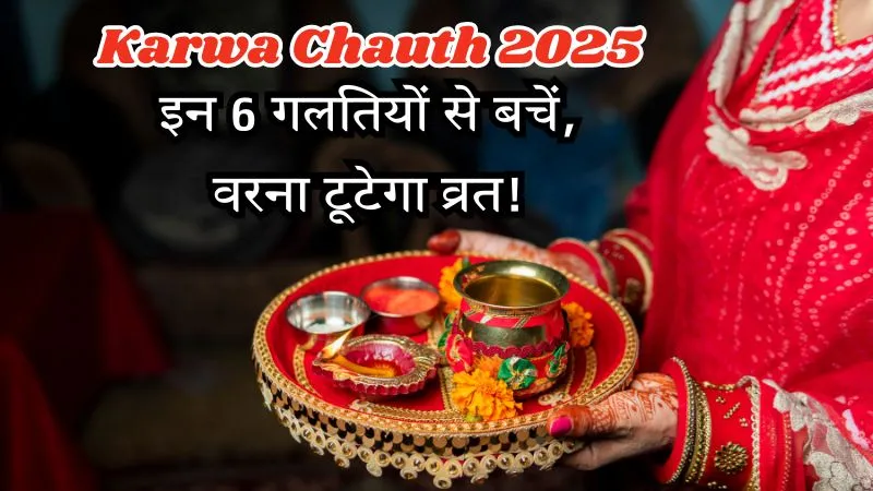 Karwa Chauth 2025 : करवाचौथ में भूलकर भी न करें ये 6 गलतियां, वरना व्रत हो सकता है अधूरा