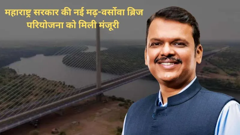 1.5 घंटे का सफर अब सिर्फ 10 मिनट में! महाराष्ट्र सरकार की नई मढ़-वर्सोवा ब्रिज परियोजना को मिली मंजूरी