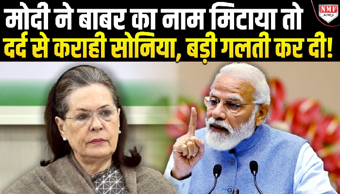 मोदी ने बाबर का नाम मिटा दिया, दर्द से कराह उठी सोनिया,  क्रांतिकारी बदलावों से खतरे में कांग्रेस !