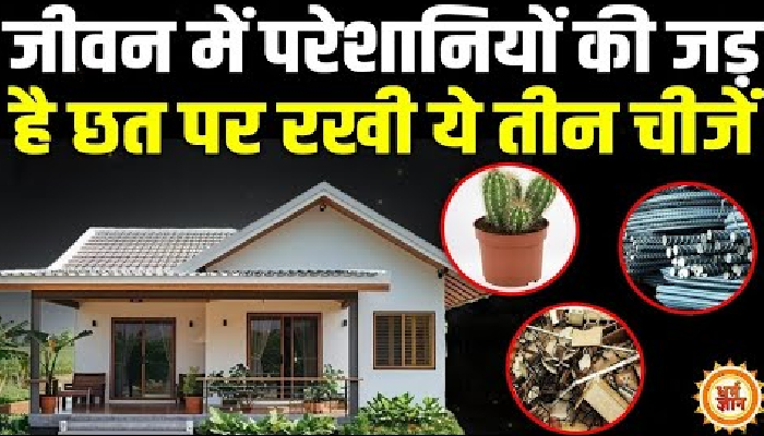 घर की छत पर रखी ये तीन चीजें आपको कर सकती हैं बर्बाद!